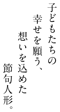 子どもたちの幸せを願う、想いをこめた節句人形